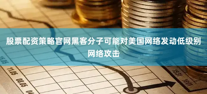 股票配资策略官网黑客分子可能对美国网络发动低级别网络攻击