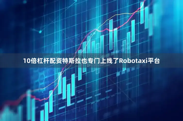 10倍杠杆配资特斯拉也专门上线了Robotaxi平台