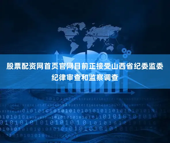 股票配资网首页官网目前正接受山西省纪委监委纪律审查和监察调查