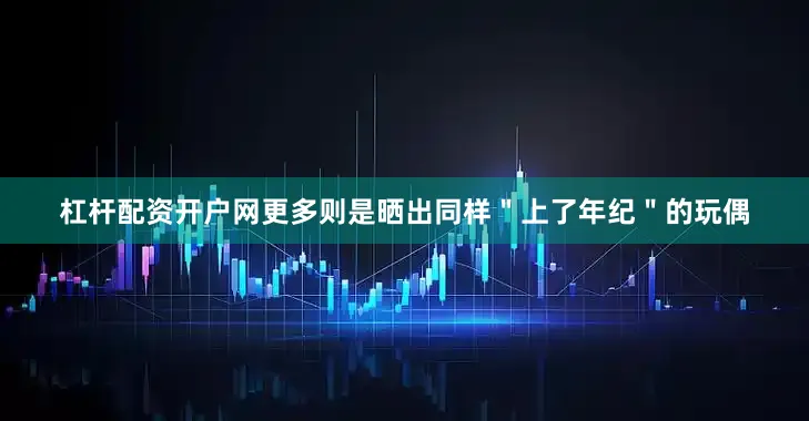 杠杆配资开户网更多则是晒出同样＂上了年纪＂的玩偶