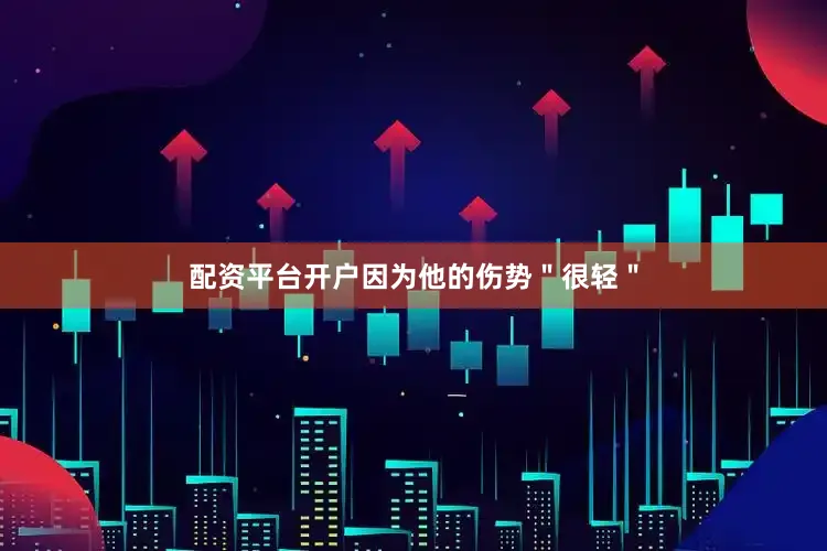 配资平台开户因为他的伤势＂很轻＂