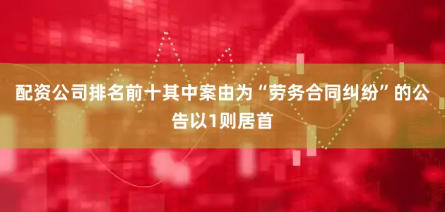 配资公司排名前十其中案由为“劳务合同纠纷”的公告以1则居首