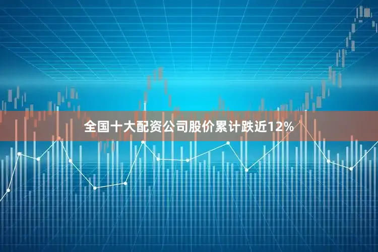 全国十大配资公司股价累计跌近12%