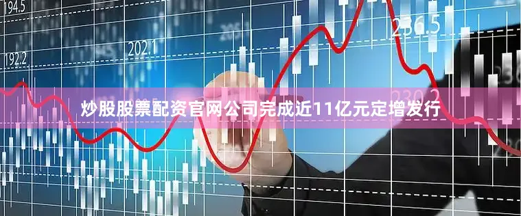 炒股股票配资官网公司完成近11亿元定增发行