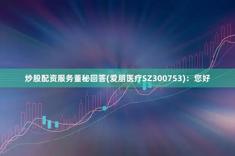 炒股配资服务董秘回答(爱朋医疗SZ300753)：您好