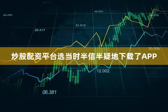炒股配资平台选当时半信半疑地下载了APP