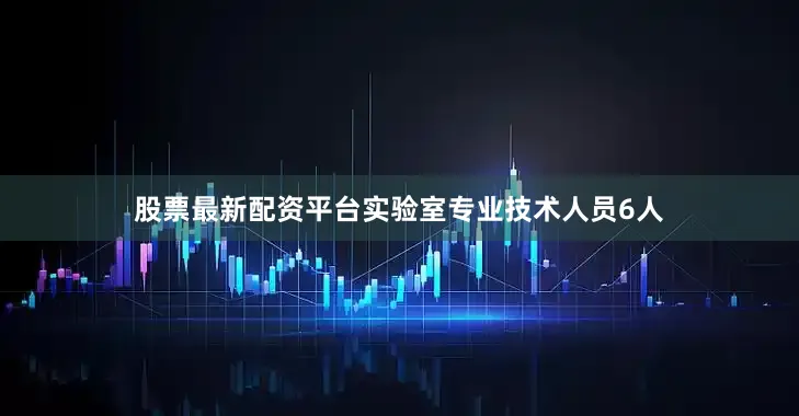 股票最新配资平台实验室专业技术人员6人