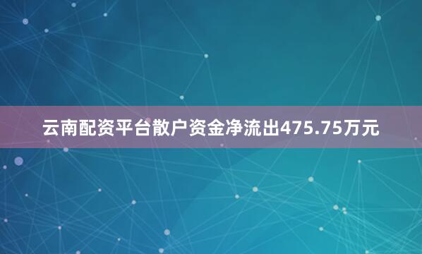 云南配资平台散户资金净流出475.75万元
