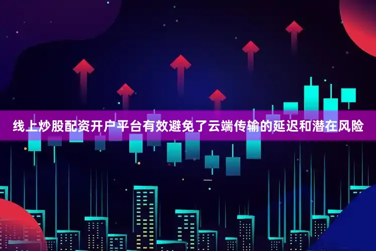 线上炒股配资开户平台有效避免了云端传输的延迟和潜在风险