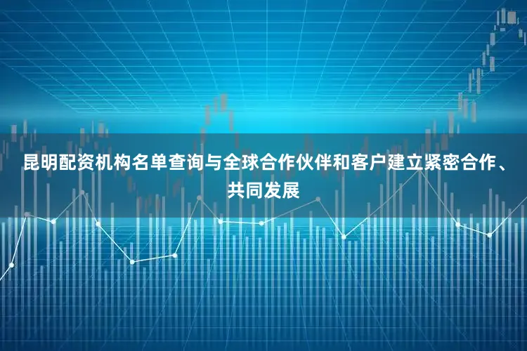昆明配资机构名单查询与全球合作伙伴和客户建立紧密合作、共同发展