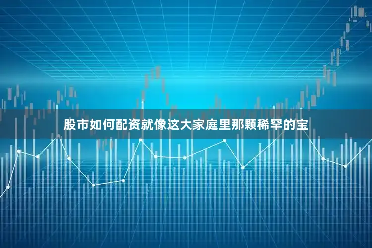 股市如何配资就像这大家庭里那颗稀罕的宝