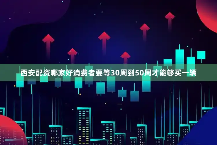 西安配资哪家好消费者要等30周到50周才能够买一辆