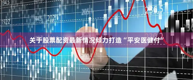关于股票配资最新情况倾力打造“平安医健付”