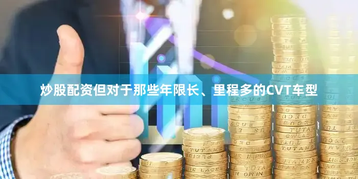 炒股配资但对于那些年限长、里程多的CVT车型