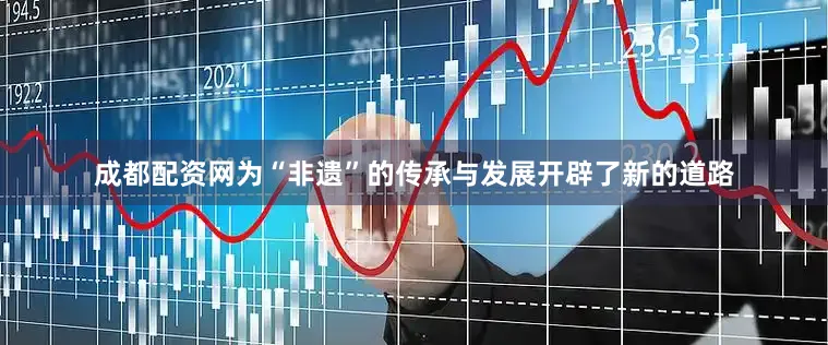 成都配资网为“非遗”的传承与发展开辟了新的道路