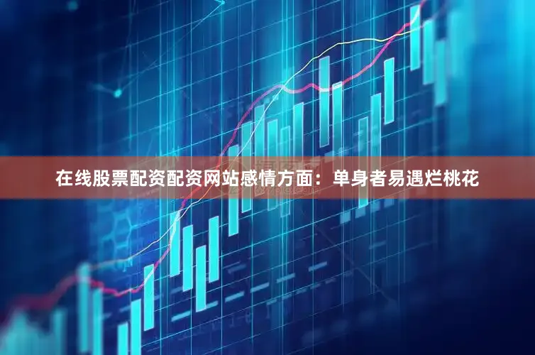 在线股票配资配资网站感情方面：单身者易遇烂桃花