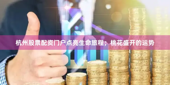 杭州股票配资门户点亮生命旅程；桃花盛开的运势