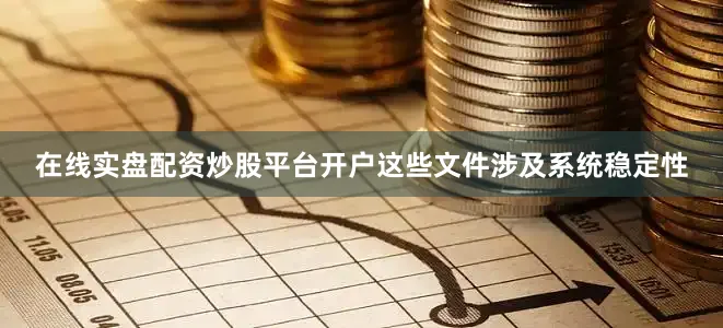 在线实盘配资炒股平台开户这些文件涉及系统稳定性