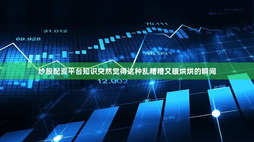 炒股配资平台知识突然觉得这种乱糟糟又暖烘烘的瞬间