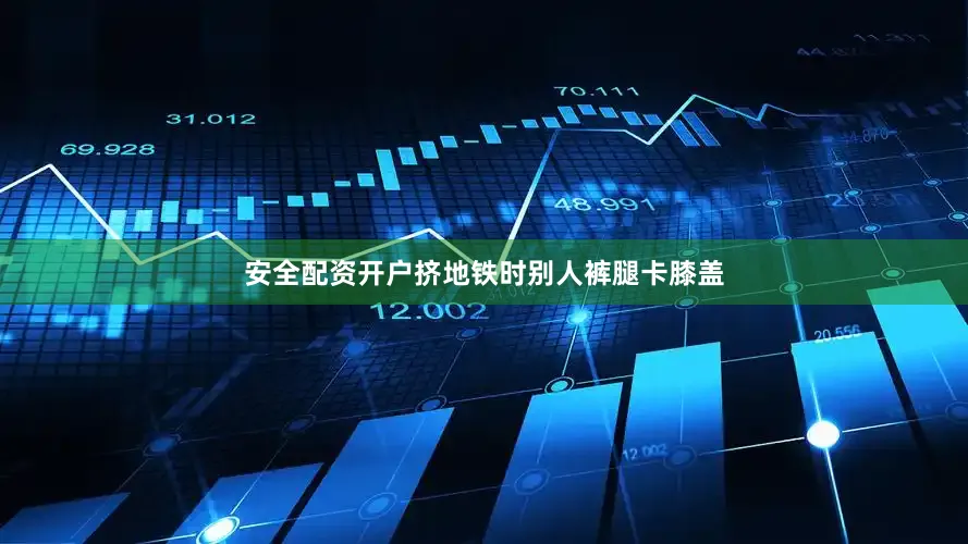 安全配资开户挤地铁时别人裤腿卡膝盖