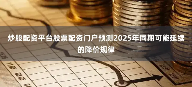 炒股配资平台股票配资门户预测2025年同期可能延续的降价规律