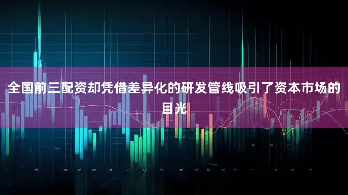 全国前三配资却凭借差异化的研发管线吸引了资本市场的目光
