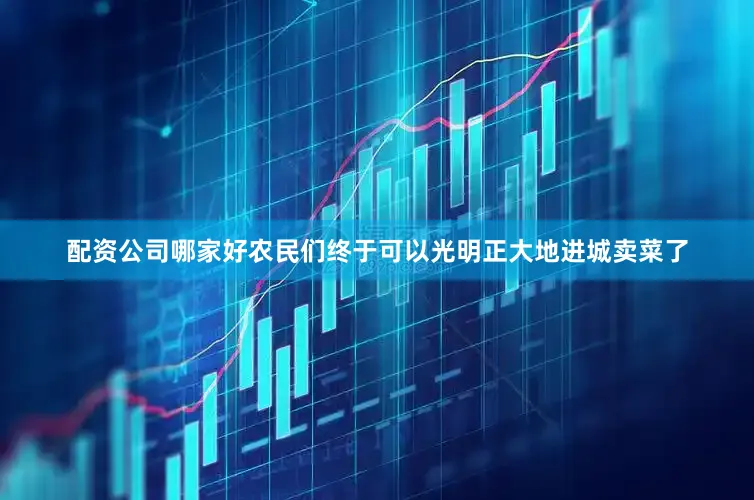 配资公司哪家好农民们终于可以光明正大地进城卖菜了