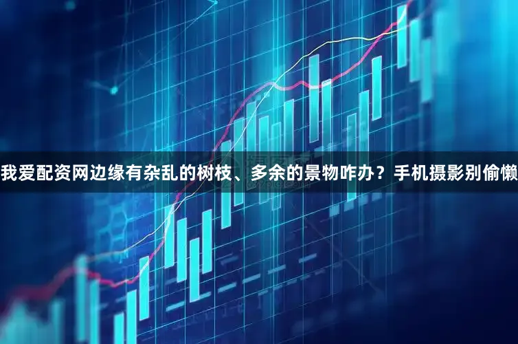 我爱配资网边缘有杂乱的树枝、多余的景物咋办？手机摄影别偷懒