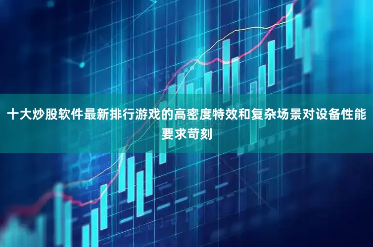 十大炒股软件最新排行游戏的高密度特效和复杂场景对设备性能要求苛刻