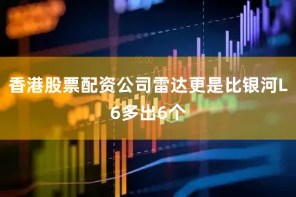 香港股票配资公司雷达更是比银河L6多出6个