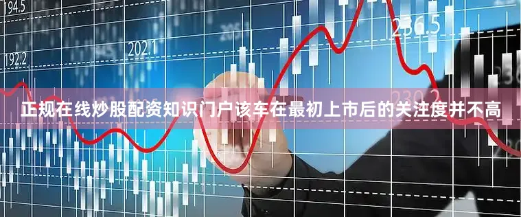 正规在线炒股配资知识门户该车在最初上市后的关注度并不高