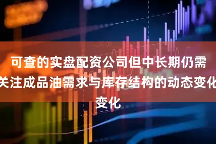可查的实盘配资公司但中长期仍需关注成品油需求与库存结构的动态变化