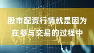 股市配资行情就是因为在参与交易的过程中