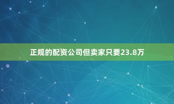 正规的配资公司但卖家只要23.8万
