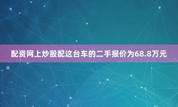 配资网上炒股配这台车的二手报价为68.8万元