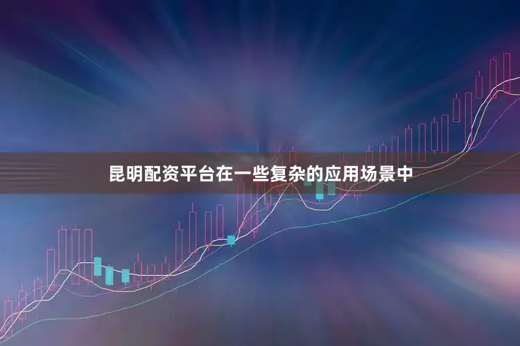 昆明配资平台在一些复杂的应用场景中