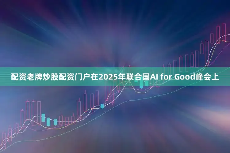 配资老牌炒股配资门户在2025年联合国AI for Good峰会上