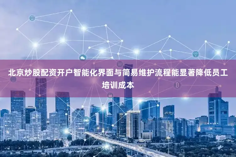 北京炒股配资开户智能化界面与简易维护流程能显著降低员工培训成本