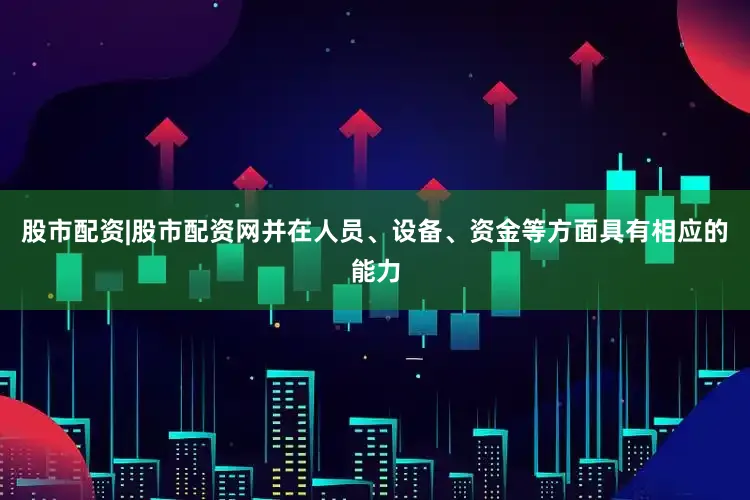 股市配资|股市配资网并在人员、设备、资金等方面具有相应的能力