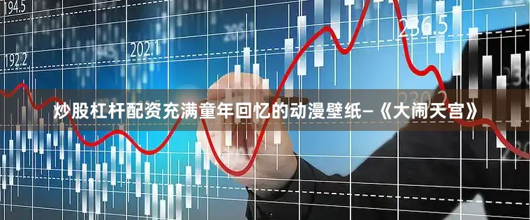 炒股杠杆配资充满童年回忆的动漫壁纸—《大闹天宫》