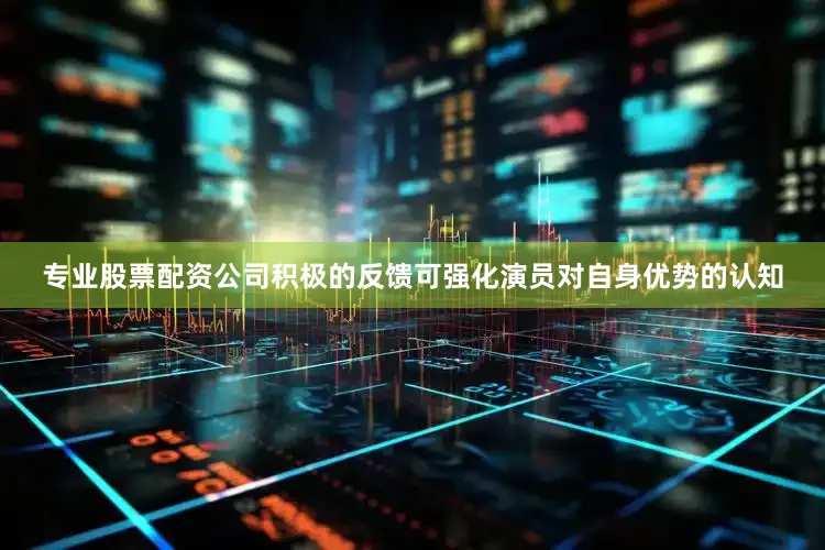 专业股票配资公司积极的反馈可强化演员对自身优势的认知