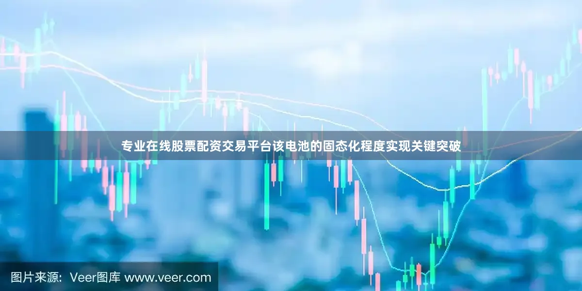 专业在线股票配资交易平台该电池的固态化程度实现关键突破