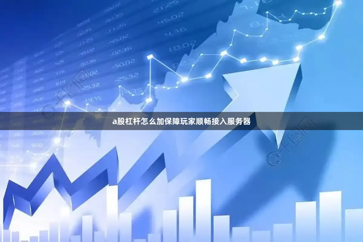a股杠杆怎么加保障玩家顺畅接入服务器