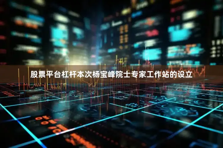 股票平台杠杆本次杨宝峰院士专家工作站的设立