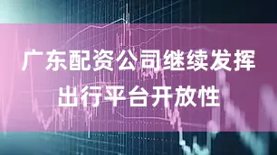 广东配资公司继续发挥出行平台开放性