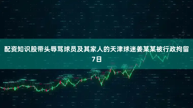 配资知识股带头辱骂球员及其家人的天津球迷姜某某被行政拘留7日