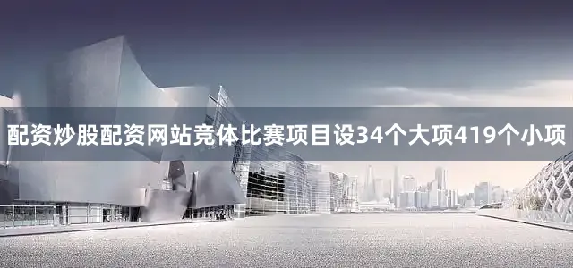 配资炒股配资网站竞体比赛项目设34个大项419个小项