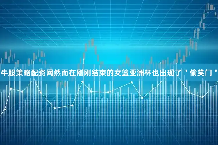 牛股策略配资网然而在刚刚结束的女篮亚洲杯也出现了＂偷笑门＂