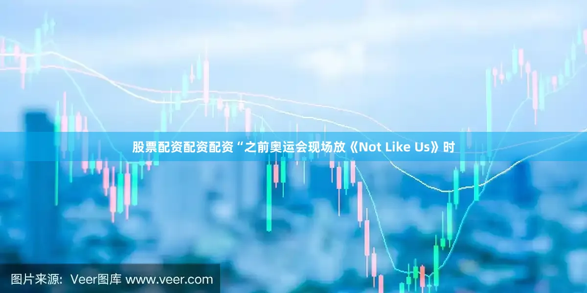 股票配资配资配资“之前奥运会现场放《Not Like Us》时