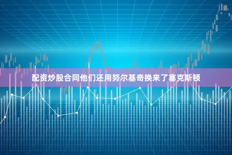 配资炒股合同他们还用努尔基奇换来了塞克斯顿